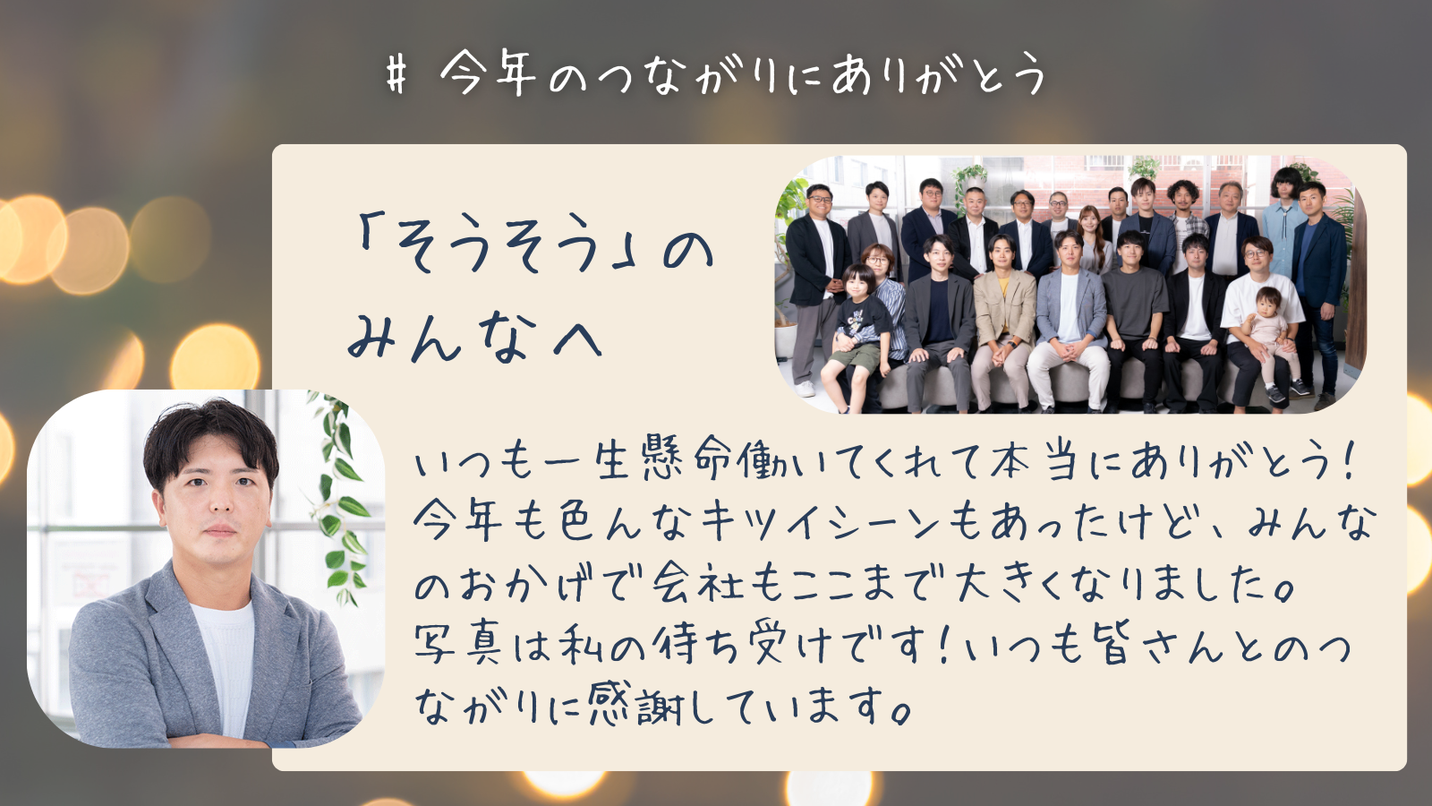「そうそう」のみんなへ　いつも一生懸命働いてくれて 本当にありがとう！ 今年も色んなキツイシーンもあったけど、みんなのおかげで会社もここまで大きくなりました。 写真は私の待ち受けです！いつも皆さんとのつながりに感謝しています。