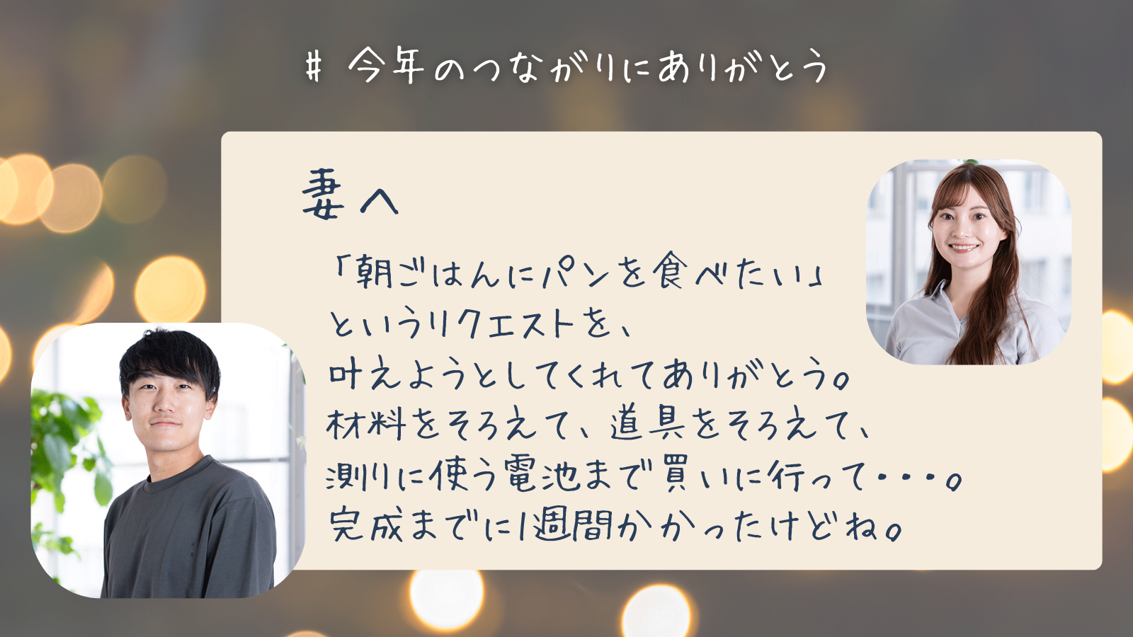 妻へ　「朝ごはんにパンを食べたい」 というリクエストを、 叶えようとしてくれてありがとう。 材料をそろえて、道具をそろえて、 測りに使う電池まで買いに行って・・・。 完成までに1週間かかったけどね。