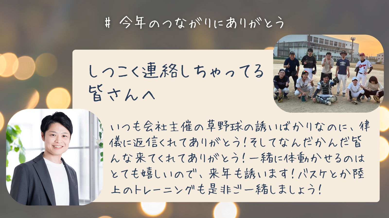 しつこく連絡しちゃってる皆さんへ　いつも会社主催の草野球の誘いばかりなのに、律儀に返信くれてありがとう！そしてなんだかんだ皆んな来てくれてありがとう！一緒に体動かせるのはとても嬉しいので、来年も誘います！バスケとか陸上のトレーニングも是非ご一緒しましょう！