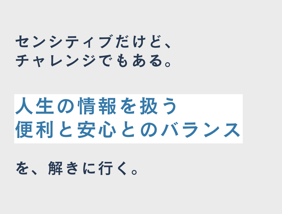 センシティブだけど、チャレンジでもある。 人生の情報を扱う便利と安心とのバランスを解きに行く。