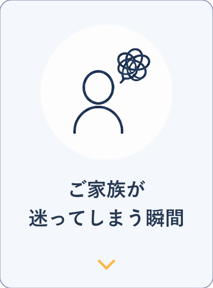 ご家族が迷ってしまう瞬間