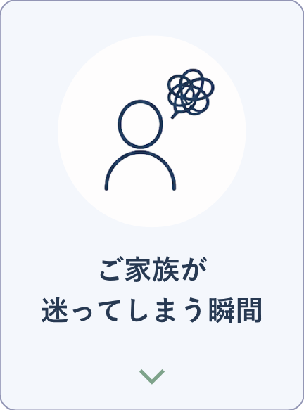 ご家族が迷ってしまう瞬間